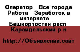 Оператор - Все города Работа » Заработок в интернете   . Башкортостан респ.,Караидельский р-н